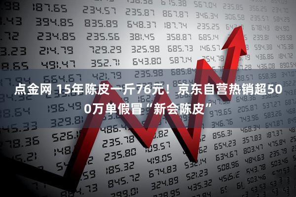 点金网 15年陈皮一斤76元！京东自营热销超500万单假冒“新会陈皮”