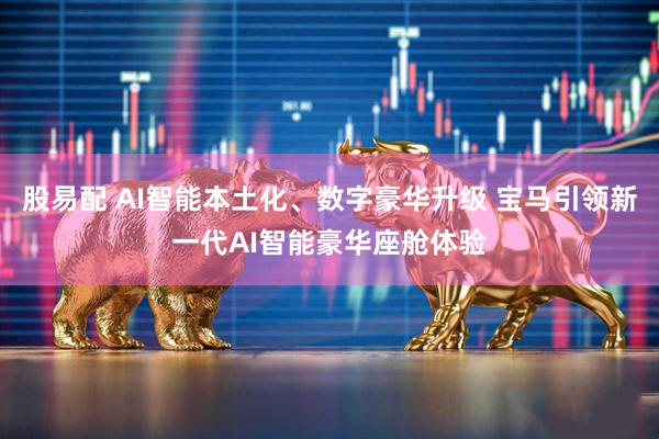 股易配 AI智能本土化、数字豪华升级 宝马引领新一代AI智能豪华座舱体验