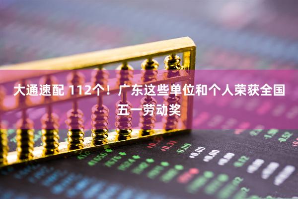大通速配 112个！广东这些单位和个人荣获全国五一劳动奖